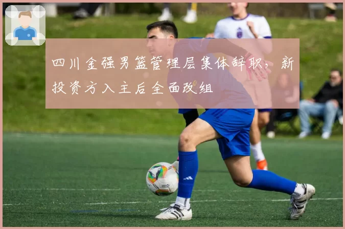四川金强男篮管理层集体辞职，新投资方入主后全面改组