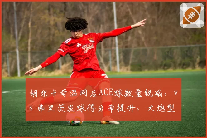 胡尔卡奇温网后ACE球数量锐减，vs 弗里茨发球得分率提升，大炮型球员战术调整方向分歧
