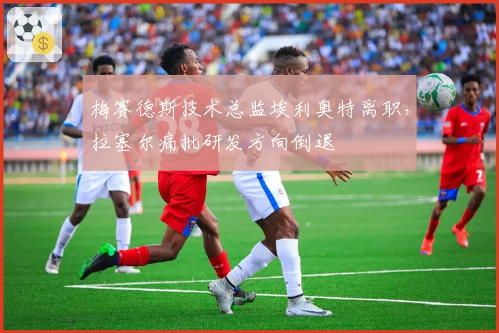 梅赛德斯技术总监埃利奥特离职，拉塞尔痛批研发方向倒退