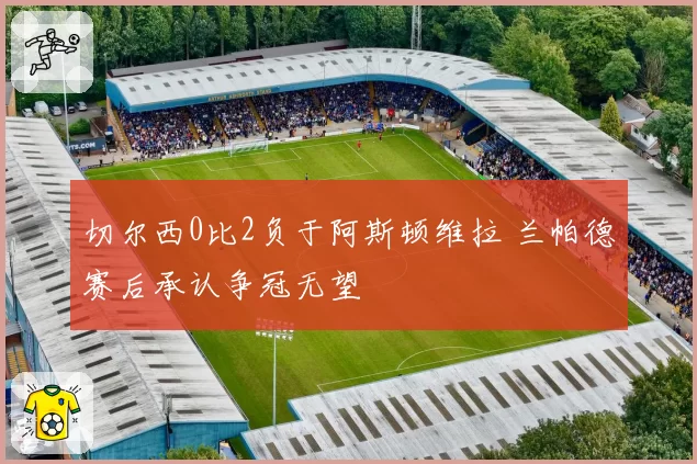 切尔西0比2负于阿斯顿维拉 兰帕德赛后承认争冠无望