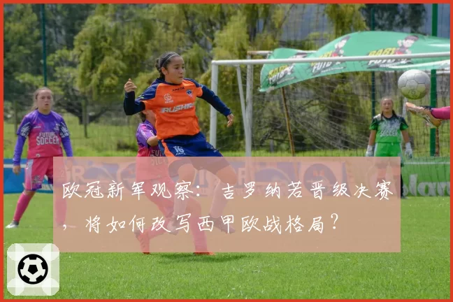 欧冠新军观察:吉罗纳若晋级决赛,将如何改写西甲欧战格局?