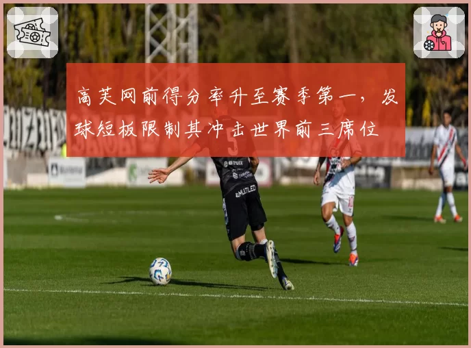高芙网前得分率升至赛季第一，发球短板限制其冲击世界前三席位