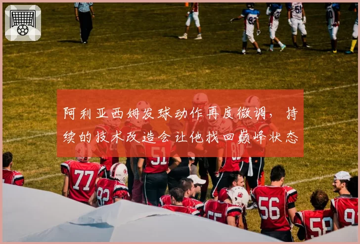阿利亚西姆发球动作再度微调，持续的技术改造会让他找回巅峰状态吗？