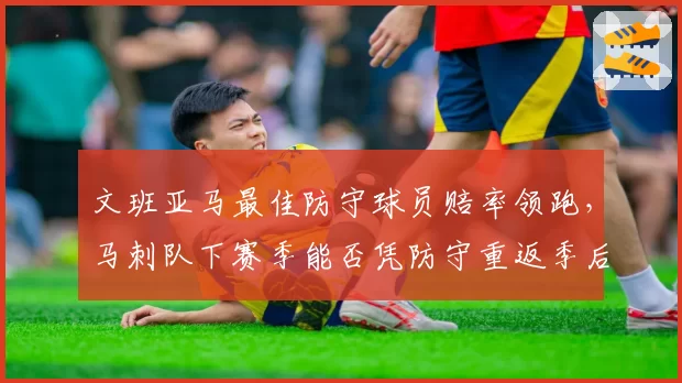 文班亚马最佳防守球员赔率领跑，马刺队下赛季能否凭防守重返季后赛？