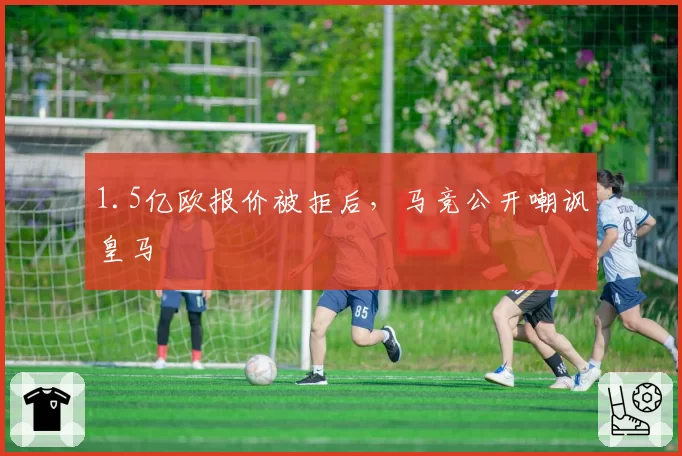 1.5亿欧报价被拒后,马竞公开嘲讽皇马