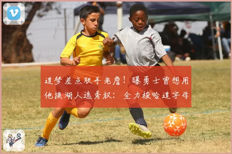 追梦差点联手老詹!曝勇士曾想用他换湖人选秀权:全力梭哈追字母