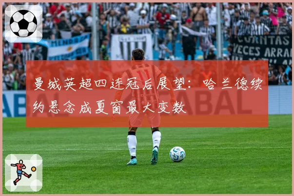曼城英超四连冠后展望:哈兰德续约悬念成夏窗最大变数