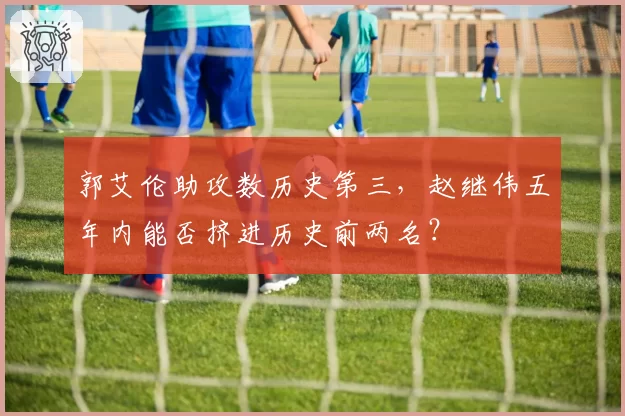 郭艾伦助攻数历史第三，赵继伟五年内能否挤进历史前两名？