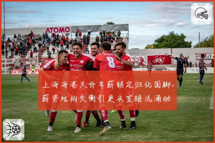 上海海港天价年薪锁定归化国脚，薪资结构失衡引更衣室暗流涌动