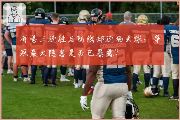 海港三连胜后防线却连场丢球,争冠最大隐患是否已暴露?