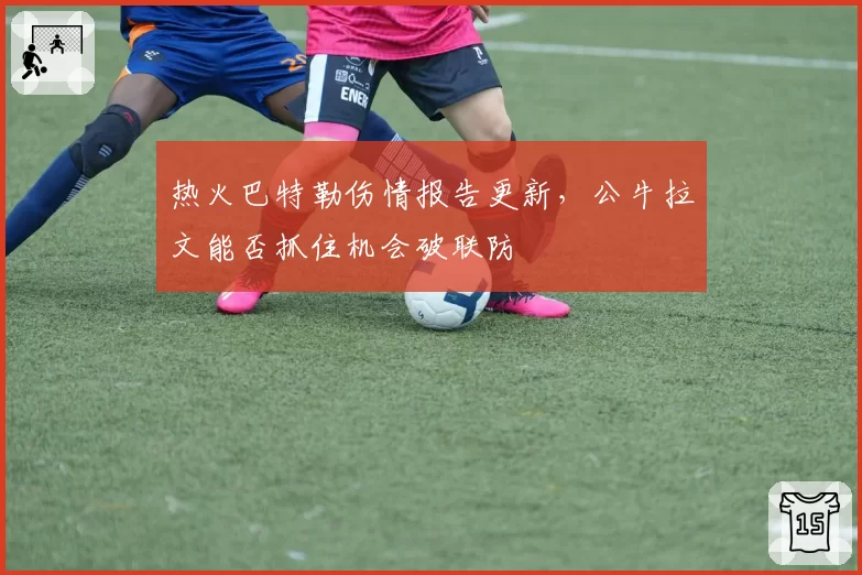 热火巴特勒伤情报告更新,公牛拉文能否抓住机会破联防