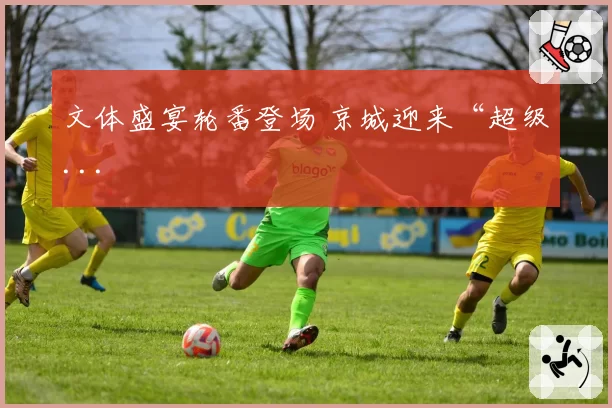 文体盛宴轮番登场 京城迎来“超级...