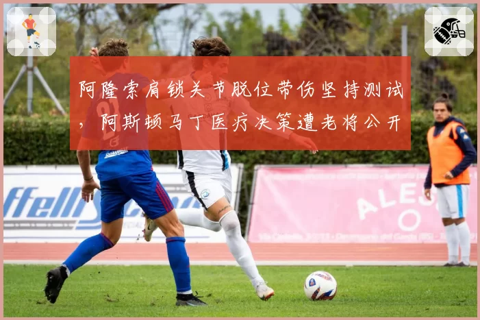 阿隆索肩锁关节脱位带伤坚持测试，阿斯顿马丁医疗决策遭老将公开炮轰